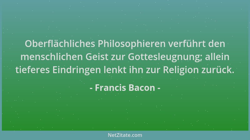 Francis Bacon - Oberflächliches Philosophieren verführt den menschlichen Geist zur Gottesleugnung; allein tieferes Eindring...