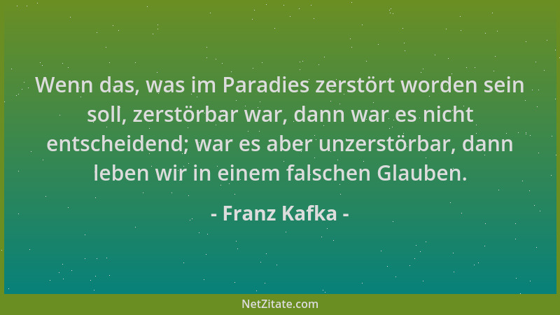 Franz Kafka - Wenn das, was im Paradies zerstört worden sein soll, zerstörbar war, dann war es nicht entscheidend; war es a...