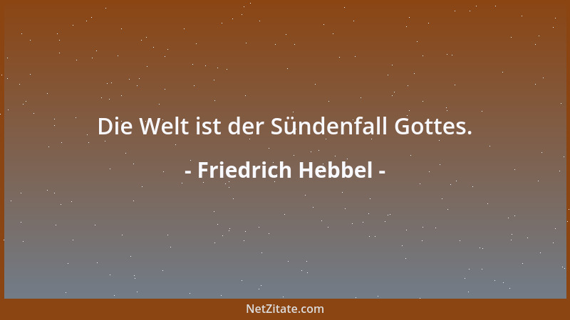 Friedrich Hebbel - Die Welt ist der Sündenfall Gottes....