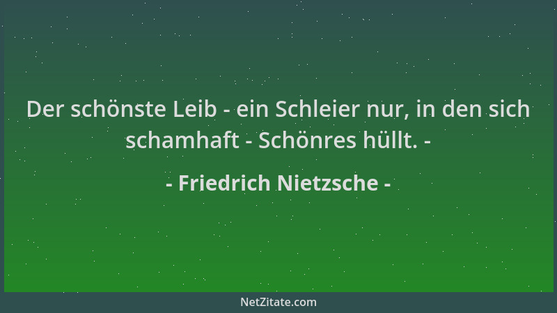 Friedrich Nietzsche - Der schönste Leib - ein Schleier nur, in den sich schamhaft - Schönres hüllt. -...