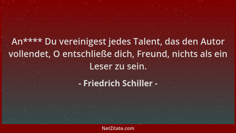 Friedrich Schiller - An**** Du vereinigest jedes Talent, das den Autor vollendet, O entschließe dich, Freund, nichts als ei...