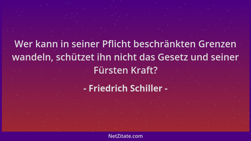 Friedrich Schiller - Wer kann in seiner Pflicht beschränkten Grenzen wandeln, schützet ihn nicht das Gesetz und seiner Fürs...
