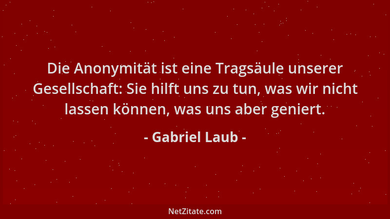 Gabriel Laub - Die Anonymität ist eine Tragsäule unserer Gesellschaft: Sie hilft uns zu tun, was wir nicht lassen können, w...