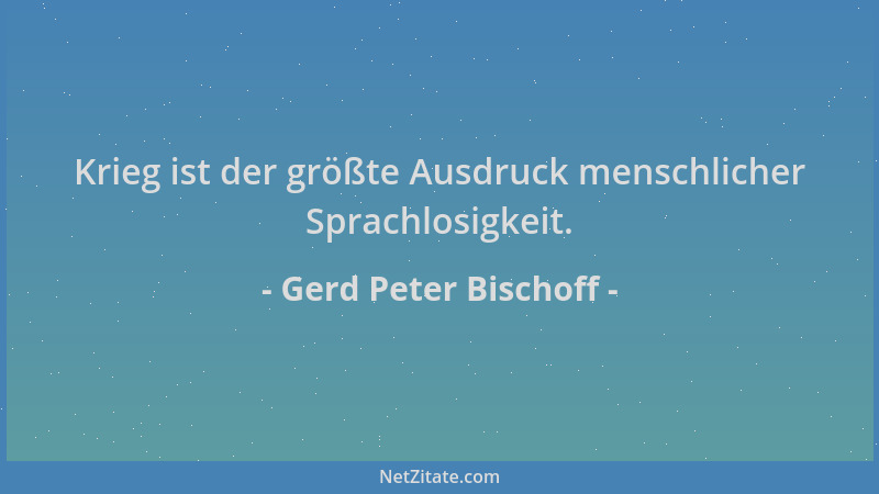 Gerd Peter Bischoff - Krieg ist der größte Ausdruck menschlicher Sprachlosigkeit....