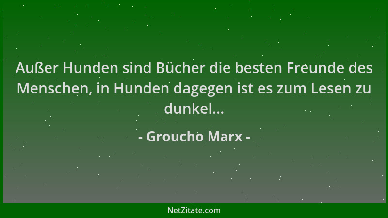 Groucho Marx - Außer Hunden sind Bücher die besten Freunde des Menschen, in Hunden dagegen ist es zum Lesen zu dunkel......