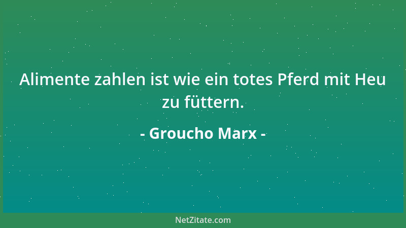 Groucho Marx - Alimente zahlen ist wie ein totes Pferd mit Heu zu füttern....