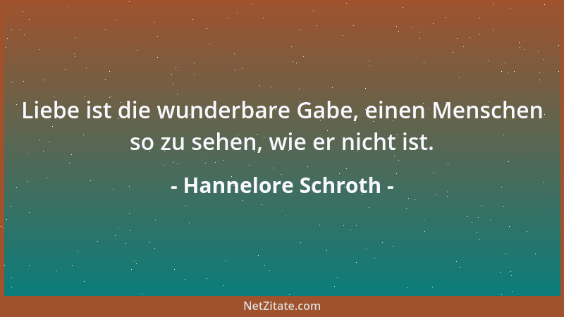 Hannelore Schroth - Liebe ist die wunderbare Gabe, einen Menschen so zu sehen, wie er nicht ist....