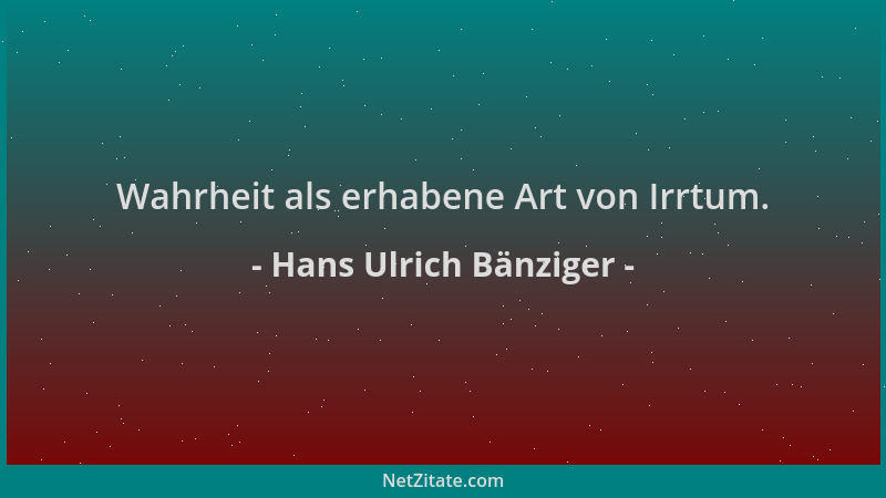 Hans Ulrich Bänziger - Wahrheit als erhabene Art von Irrtum....