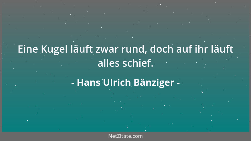 Hans Ulrich Bänziger - Eine Kugel läuft zwar rund, doch auf ihr läuft alles schief....