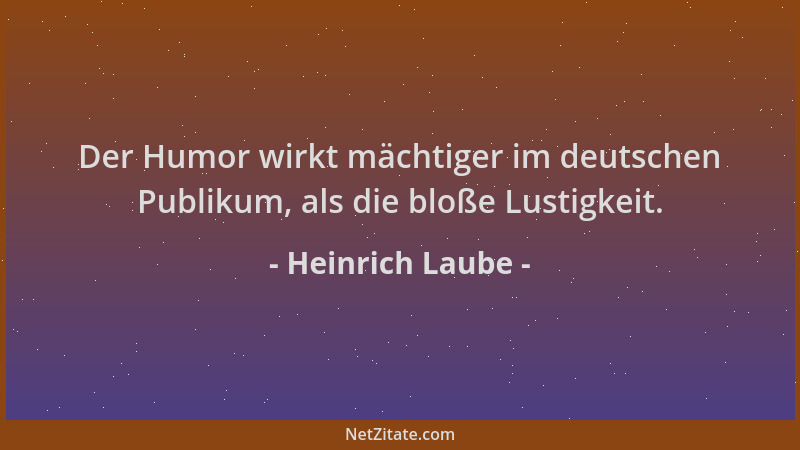 Heinrich Laube - Der Humor wirkt mächtiger im deutschen Publikum, als die bloße Lustigkeit....