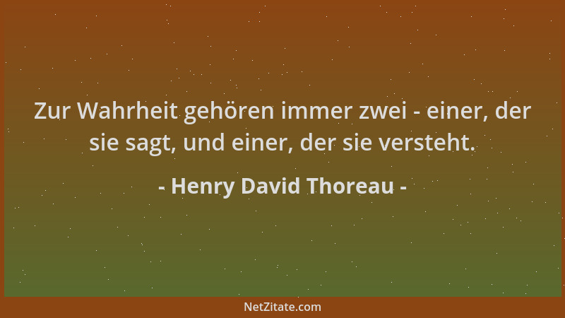 Henry David Thoreau - Zur Wahrheit gehören immer zwei - einer, der sie sagt, und einer, der sie versteht....