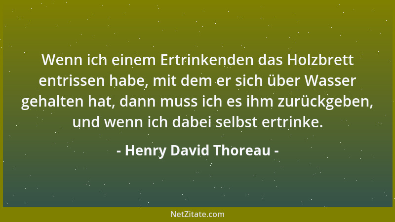 Henry David Thoreau - Wenn ich einem Ertrinkenden das Holzbrett entrissen habe, mit dem er sich über Wasser gehalten hat, d...