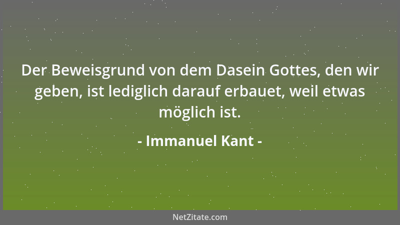 Immanuel Kant - Der Beweisgrund von dem Dasein Gottes, den wir geben, ist lediglich darauf erbauet, weil etwas möglich ist....