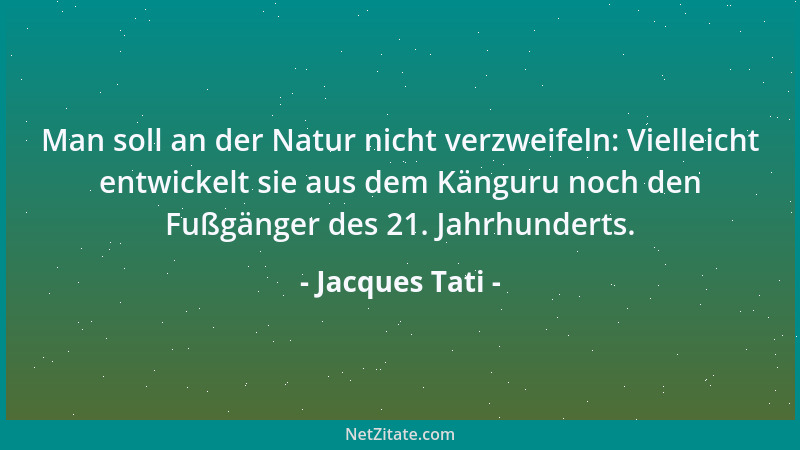 Jacques Tati - Man soll an der Natur nicht verzweifeln: Vielleicht entwickelt sie aus dem Känguru noch den Fußgänger des 21...