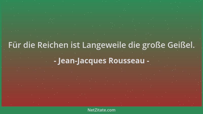 Jean-Jacques Rousseau - Für die Reichen ist Langeweile die große Geißel....