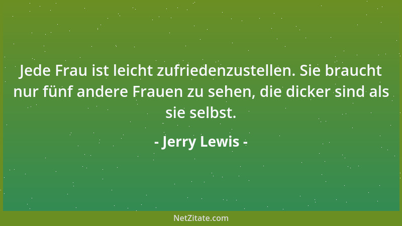 Jerry Lewis - Jede Frau ist leicht zufriedenzustellen. Sie braucht nur fünf andere Frauen zu sehen, die dicker sind als sie...