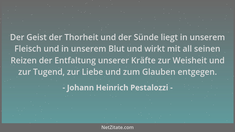Johann Heinrich Pestalozzi - Der Geist der Thorheit und der Sünde liegt in unserem Fleisch und in unserem Blut und wirkt mi...