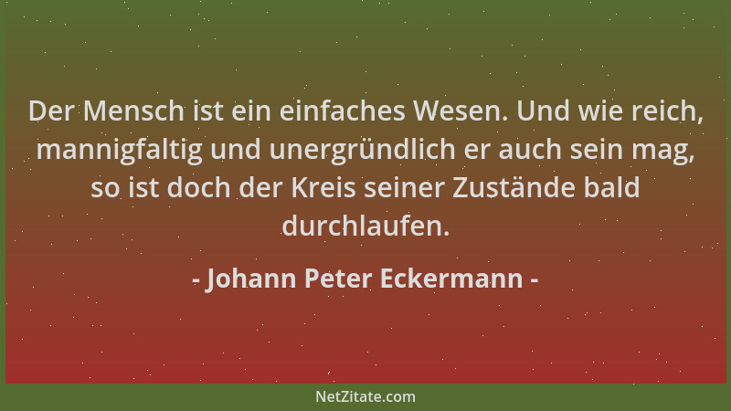 Johann Peter Eckermann - Der Mensch ist ein einfaches Wesen. Und wie reich, mannigfaltig und unergründlich er auch sein mag...