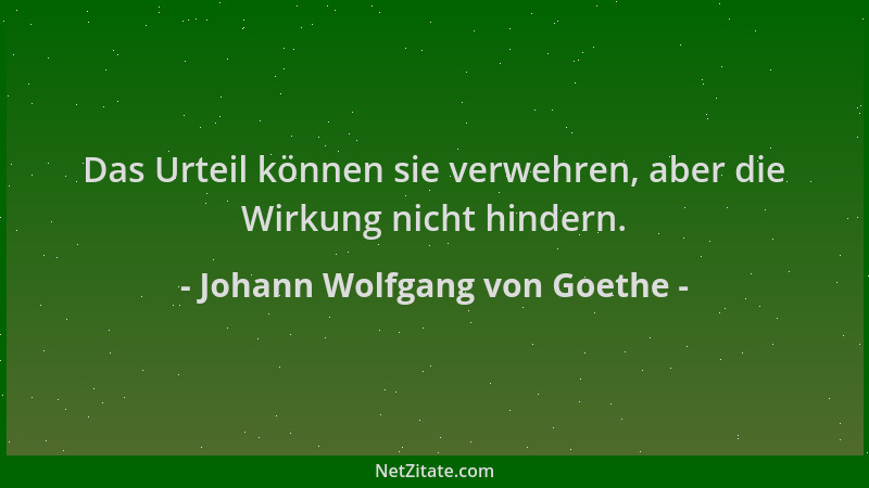 Johann Wolfgang von Goethe - Das Urteil können sie verwehren, aber die Wirkung nicht hindern....