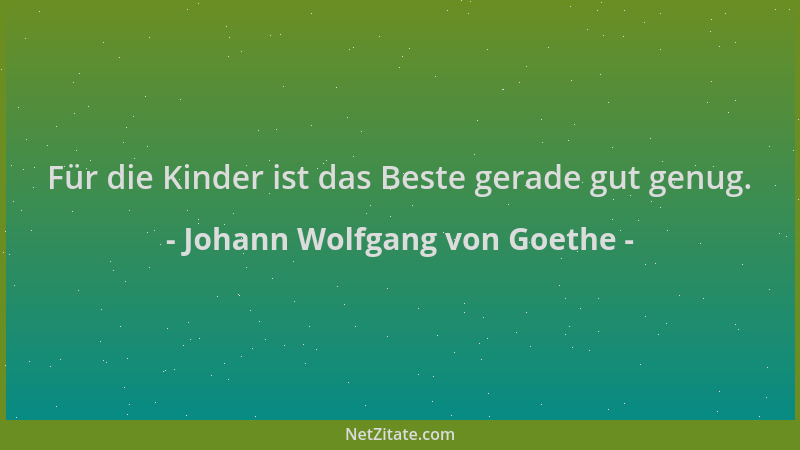 Johann Wolfgang von Goethe - Für die Kinder ist das Beste gerade gut genug....