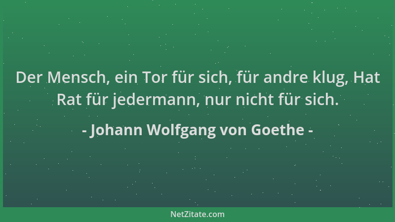 Johann Wolfgang von Goethe - Der Mensch, ein Tor für sich, für andre klug, Hat Rat für jedermann, nur nicht für sich....