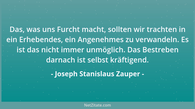 Joseph Stanislaus Zauper - Das, was uns Furcht macht, sollten wir trachten in ein Erhebendes, ein Angenehmes zu verwandeln....