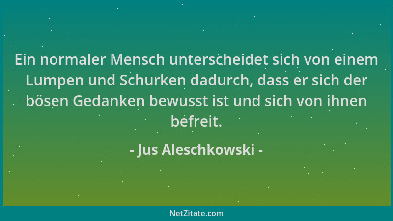 Jus Aleschkowski - Ein normaler Mensch unterscheidet sich von einem Lumpen und Schurken dadurch, dass er sich der bösen Ged...