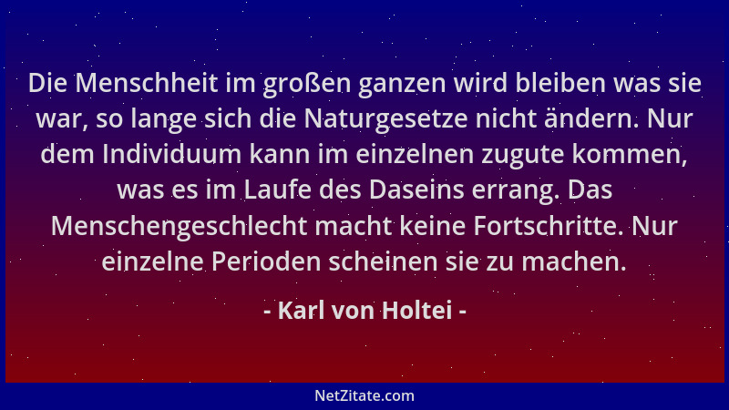 Karl von Holtei - Die Menschheit im großen ganzen wird bleiben was sie war, so lange sich die Naturgesetze nicht ändern. Nu...