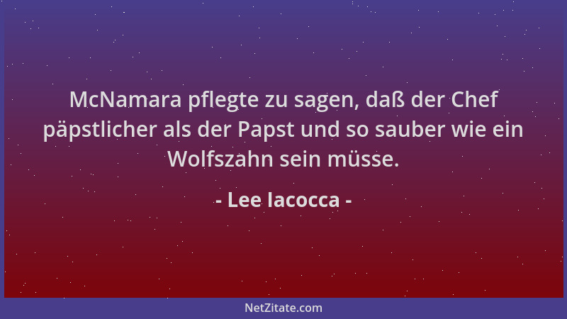 Lee Iacocca - McNamara pflegte zu sagen, daß der Chef päpstlicher als der Papst und so sauber wie ein Wolfszahn sein müsse....