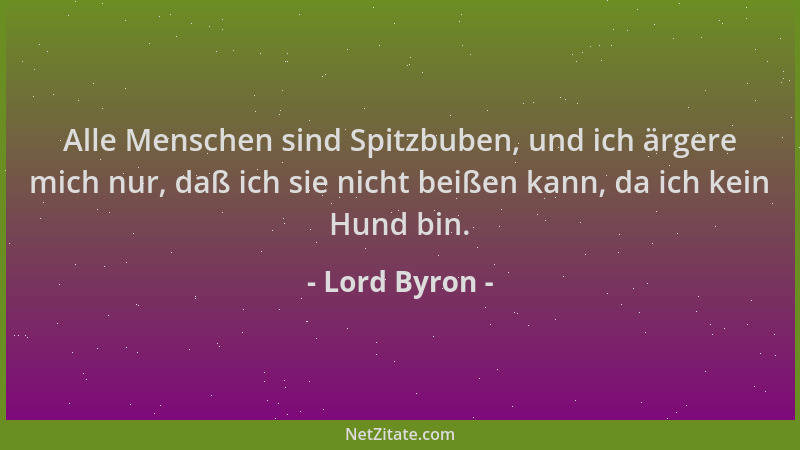 Lord Byron - Alle Menschen sind Spitzbuben, und ich ärgere mich nur, daß ich sie nicht beißen kann, da ich kein Hund bin....