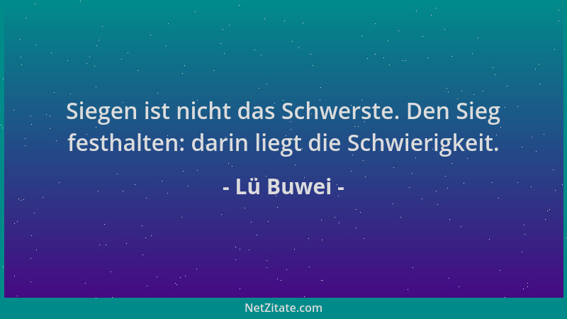 Lü Buwei - Siegen ist nicht das Schwerste. Den Sieg festhalten: darin liegt die Schwierigkeit....