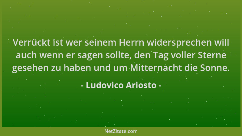 Ludovico Ariosto - Verrückt ist wer seinem Herrn widersprechen will auch wenn er sagen sollte, den Tag voller Sterne gesehe...