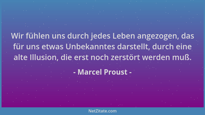 Marcel Proust - Wir fühlen uns durch jedes Leben angezogen, das für uns etwas Unbekanntes darstellt, durch eine alte Illusi...