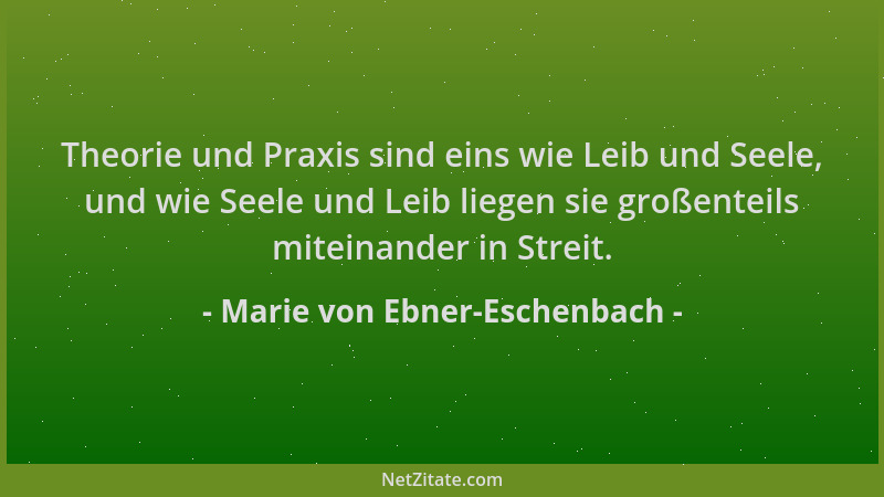 Marie von Ebner-Eschenbach - Theorie und Praxis sind eins wie Leib und Seele, und wie Seele und Leib liegen sie großenteils...