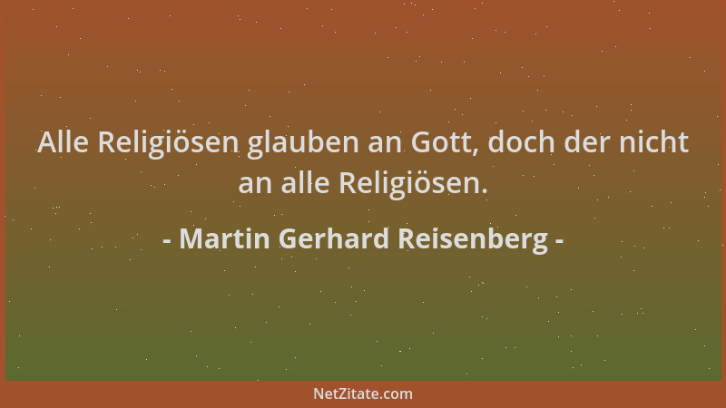 Martin Gerhard Reisenberg - Alle Religiösen glauben an Gott, doch der nicht an alle Religiösen....