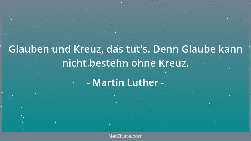 Martin Luther - Glauben und Kreuz, das tut 's. Denn Glaube kann nicht bestehn ohne Kreuz....