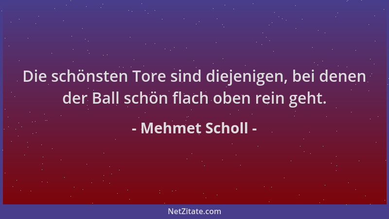 Mehmet Scholl - Die schönsten Tore sind diejenigen, bei denen der Ball schön flach oben rein geht....