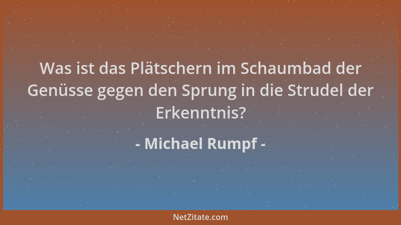 Michael Rumpf - Was ist das Plätschern im Schaumbad der Genüsse gegen den Sprung in die Strudel der Erkenntnis?...
