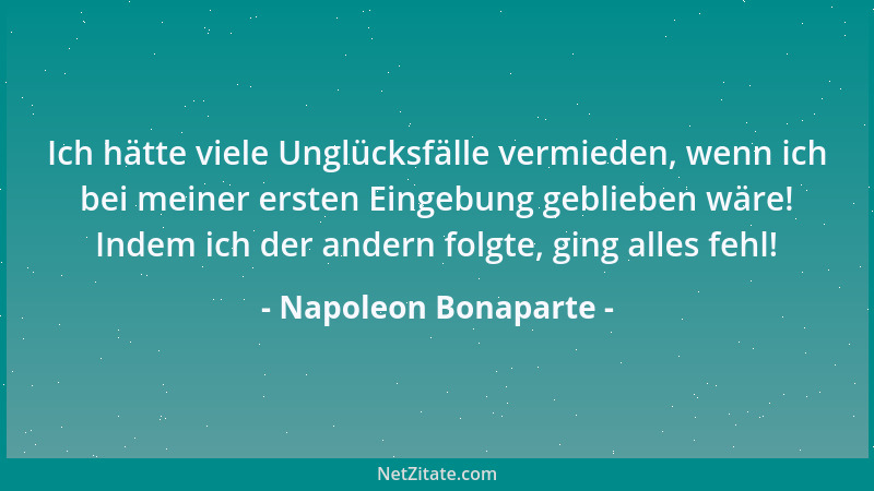Napoleon Bonaparte - Ich hätte viele Unglücksfälle vermieden, wenn ich bei meiner ersten Eingebung geblieben wäre! Indem ic...