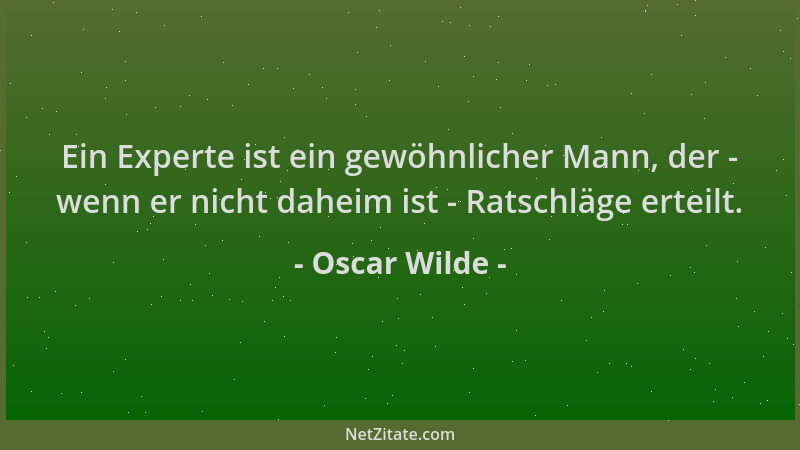 Oscar Wilde - Ein Experte ist ein gewöhnlicher Mann, der - wenn er nicht daheim ist - Ratschläge erteilt....