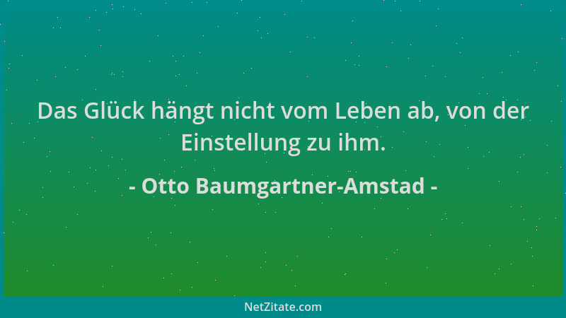 Otto Baumgartner-Amstad - Das Glück hängt nicht vom Leben ab, von der Einstellung zu ihm....