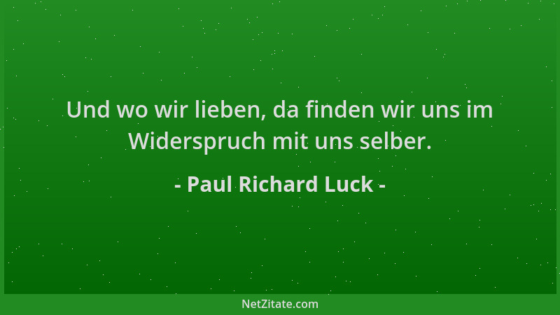 Paul Richard Luck - Und wo wir lieben, da finden wir uns im Widerspruch mit uns selber....