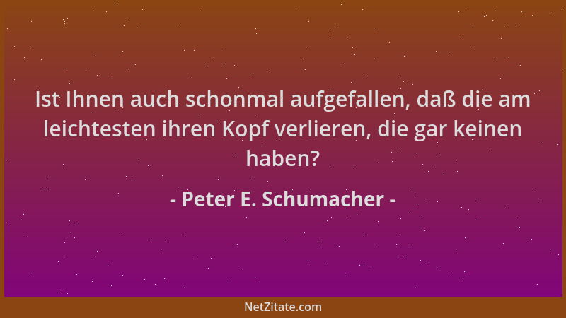 Peter E. Schumacher - Ist Ihnen auch schonmal aufgefallen, daß die am leichtesten ihren Kopf verlieren, die gar keinen habe...