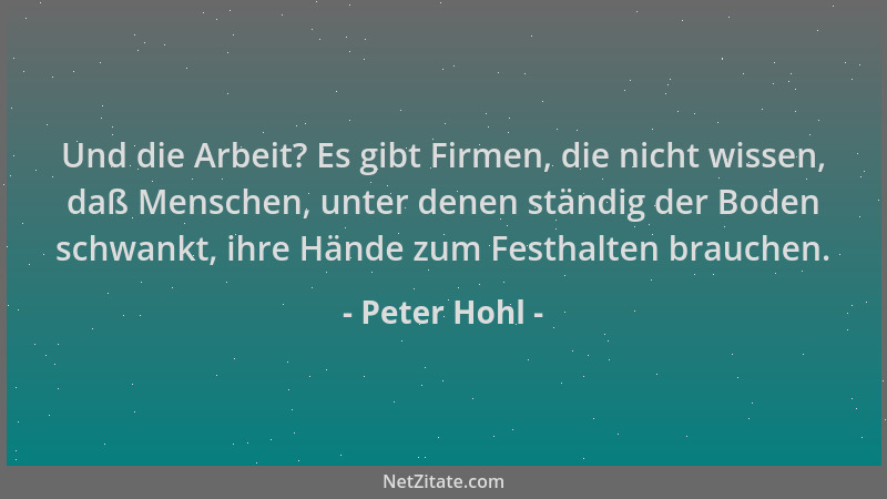 Peter Hohl - Und die Arbeit? Es gibt Firmen, die nicht wissen, daß Menschen, unter denen ständig der Boden schwankt, ihre H...