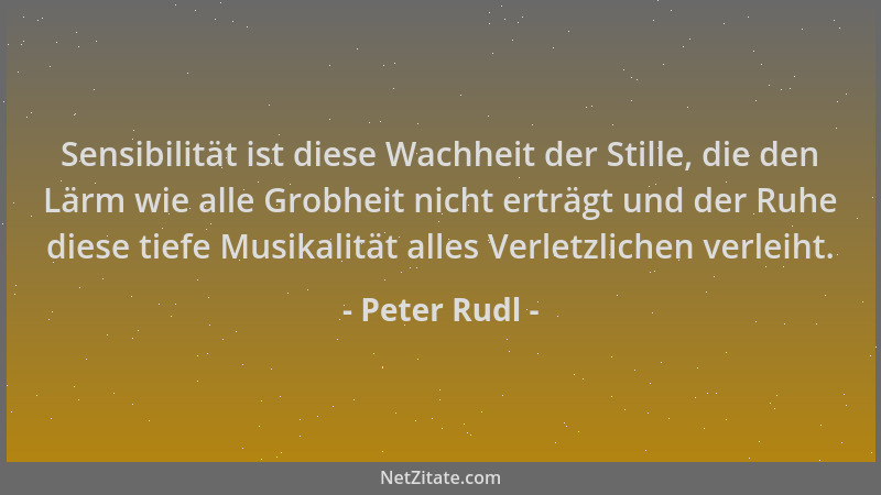 Peter Rudl - Sensibilität ist diese Wachheit der Stille, die den Lärm wie alle Grobheit nicht erträgt und der Ruhe diese ti...