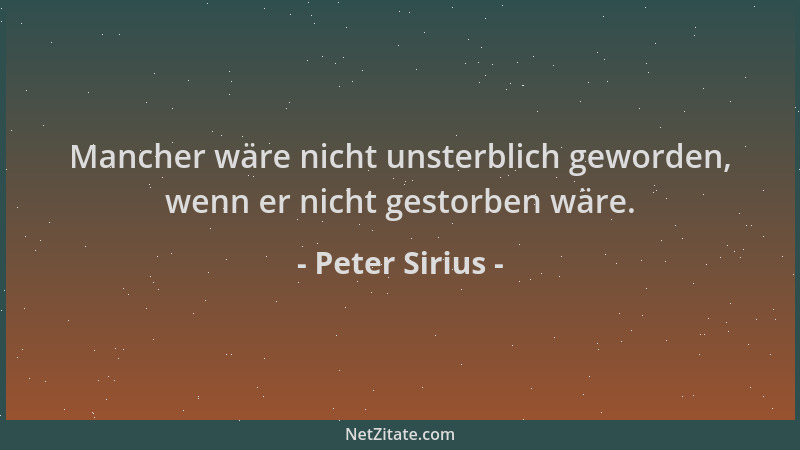Peter Sirius - Mancher wäre nicht unsterblich geworden, wenn er nicht gestorben wäre....