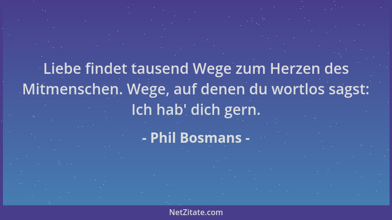 Phil Bosmans - Liebe findet tausend Wege zum Herzen des Mitmenschen. Wege, auf denen du wortlos sagst: Ich hab ' dich gern....
