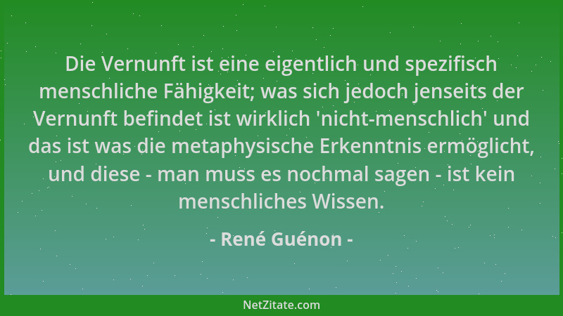 René Guénon - Die Vernunft ist eine eigentlich und spezifisch menschliche Fähigkeit; was sich jedoch jenseits der Vernunft...