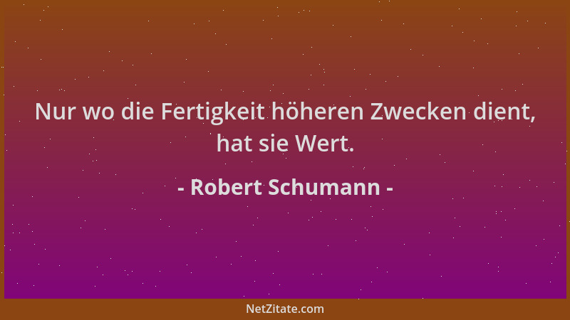 Robert Schumann - Nur wo die Fertigkeit höheren Zwecken dient, hat sie Wert....