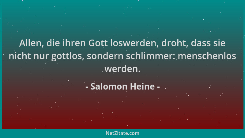 Salomon Heine - Allen, die ihren Gott loswerden, droht, dass sie nicht nur gottlos, sondern schlimmer: menschenlos werden....